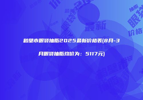 鹤壁市眼袋抽脂2025最新价格表(8月-3月眼袋抽脂均价为：5117元)