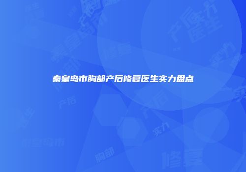 秦皇岛市胸部产后修复医生实力盘点
