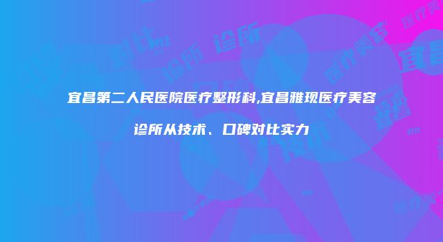 宜昌第二人民医院医疗整形科,宜昌雅现医疗美容诊所从技术、口碑对比实力