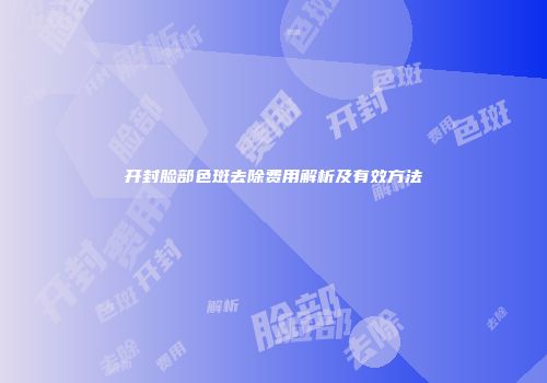 开封脸部色斑去除费用解析及有效方法
