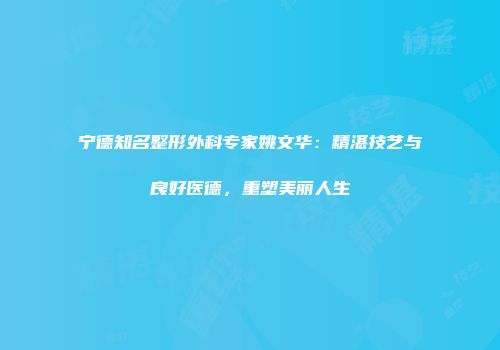 宁德知名整形外科专家姚文华：精湛技艺与良好医德，重塑美丽人生