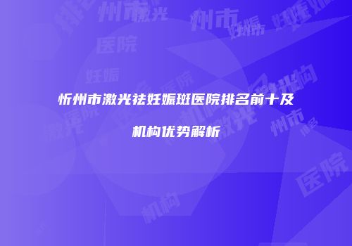 忻州市激光祛妊娠斑医院排名前十及机构优势解析