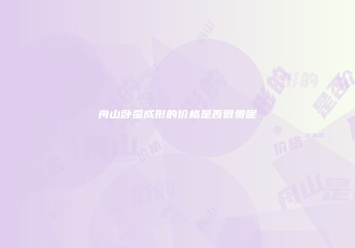 舟山卧蚕成形的价格是否很贵呢