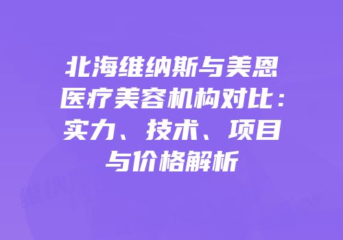 北海维纳斯与美恩医疗美容机构对比：实力、技术、项目与价格解析