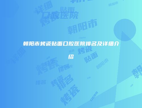 朝阳市烤瓷贴面口腔医院排名及详细介绍