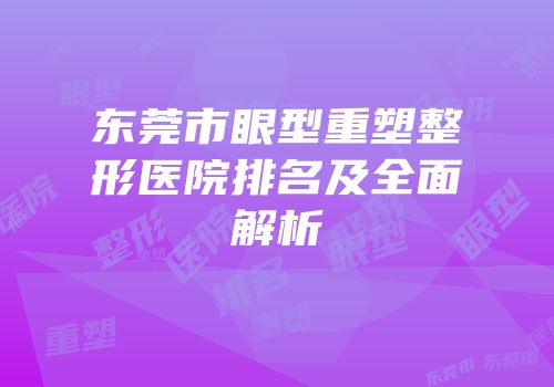 东莞市眼型重塑整形医院排名及全面解析