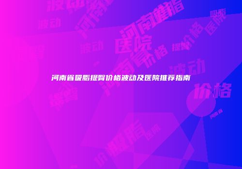 河南省吸脂提臀价格波动及医院推荐指南