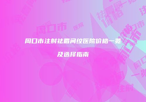周口市注射祛眉间纹医院价格一览及选择指南