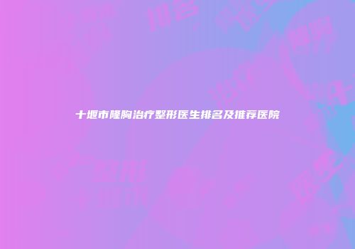 十堰市隆胸治疗整形医生排名及推荐医院