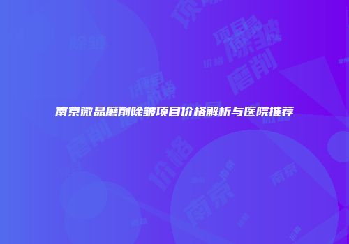 南京微晶磨削除皱项目价格解析与医院推荐