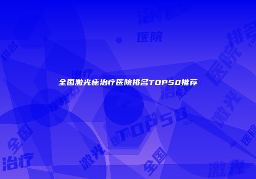 全国激光痣治疗医院排名TOP50推荐