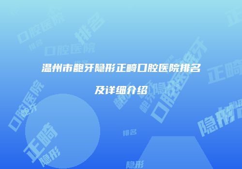 温州市龅牙隐形正畸口腔医院排名及详细介绍