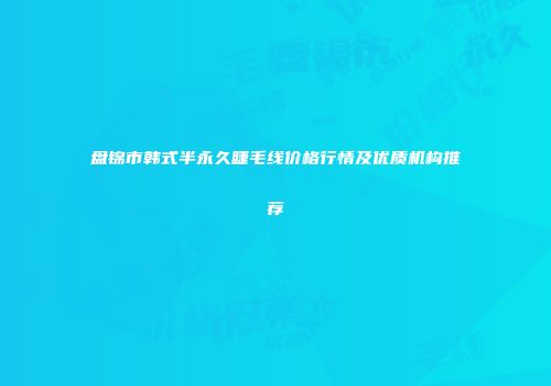 盘锦市韩式半永久睫毛线价格行情及优质机构推荐