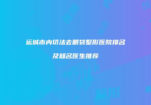 运城市内切法去眼袋整形医院排名及知名医生推荐
