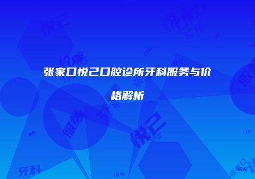 张家口悦己口腔诊所牙科服务与价格解析