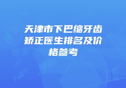 天津市下巴缩牙齿矫正医生排名及价格参考