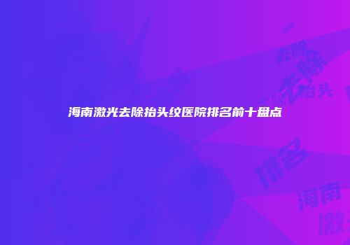 海南激光去除抬头纹医院排名前十盘点