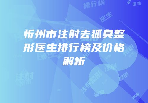 忻州市注射去狐臭整形医生排行榜及价格解析