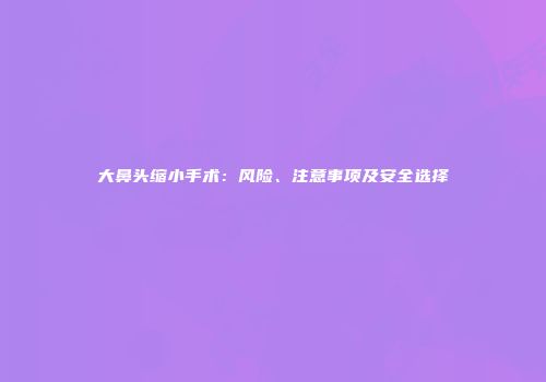 大鼻头缩小手术：风险、注意事项及安全选择