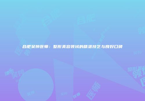 合肥吴婷医师：整形美容领域的精湛技艺与良好口碑