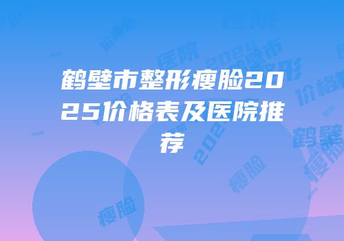 鹤壁市整形瘦脸2025价格表及医院推荐