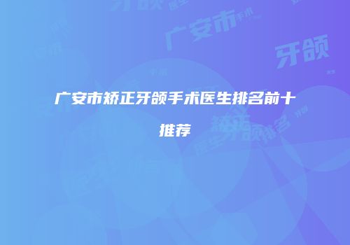 广安市矫正牙颌手术医生排名前十推荐