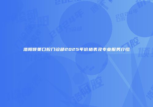 洛阳倾策口腔门诊部2025年价格表及专业服务介绍