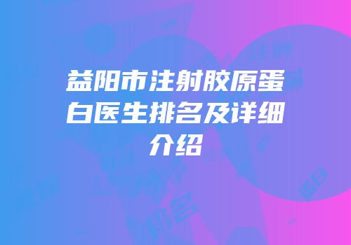 益阳市注射胶原蛋白医生排名及详细介绍
