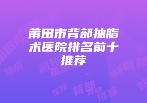 莆田市背部抽脂术医院排名前十推荐