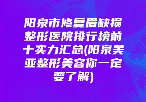 阳泉市修复眉缺损整形医院排行榜前十实力汇总(阳泉美亚整形美容你一定要了解)