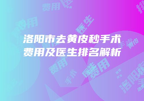 洛阳市去黄皮秒手术费用及医生排名解析