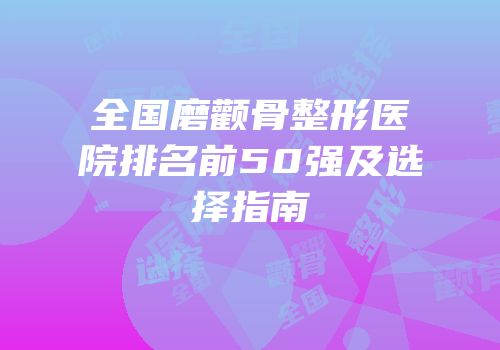 全国磨颧骨整形医院排名前50强及选择指南