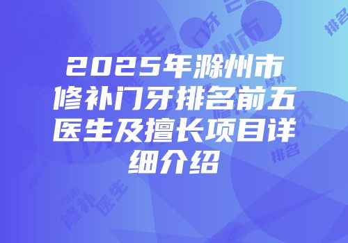 2025年滁州市修补门牙排名前五医生及擅长项目详细介绍