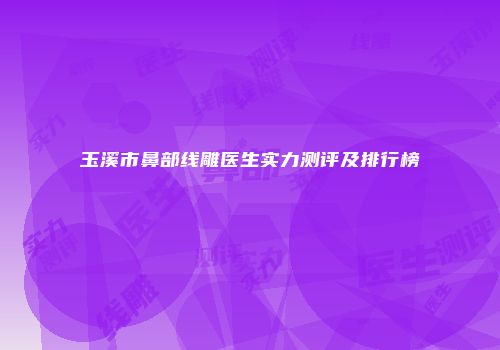 玉溪市鼻部线雕医生实力测评及排行榜