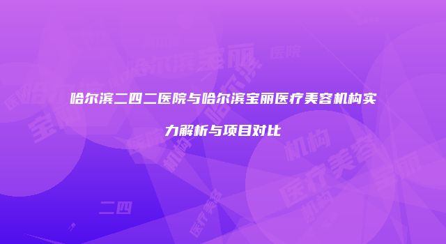 哈尔滨二四二医院与哈尔滨宝丽医疗美容机构实力解析与项目对比
