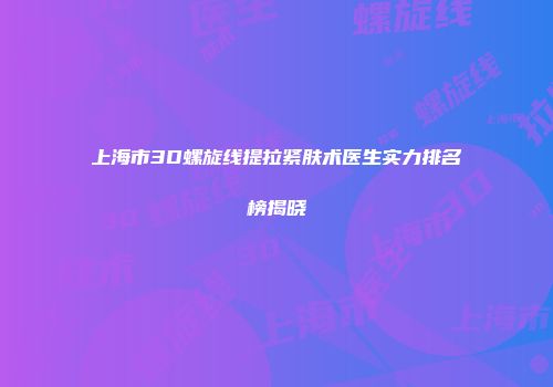 上海市3D螺旋线提拉紧肤术医生实力排名榜揭晓