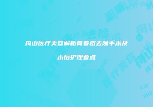 舟山医疗美容解析青春痘去除手术及术后护理要点