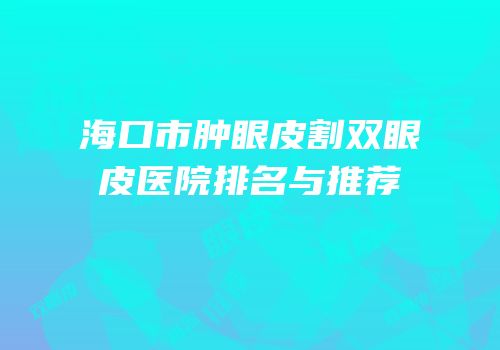 海口市肿眼皮割双眼皮医院排名与推荐