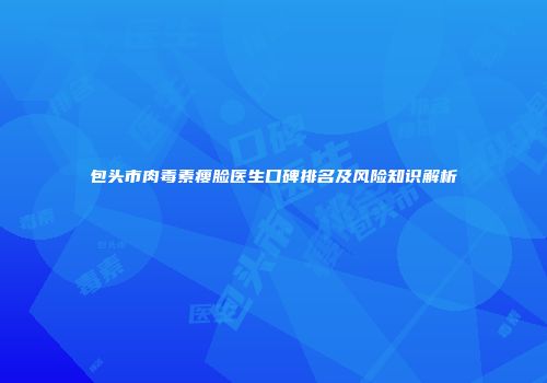 包头市肉毒素瘦脸医生口碑排名及风险知识解析