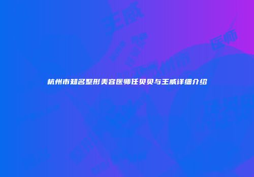 杭州市知名整形美容医师任贝贝与王威详细介绍