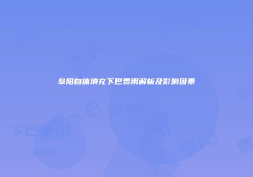 阜阳自体填充下巴费用解析及影响因素