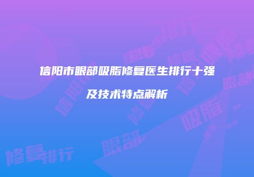 信阳市眼部吸脂修复医生排行十强及技术特点解析
