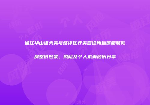 通辽华山连天美与铭洋医疗美容诊所自体脂肪乳房整形效果、风险及个人求美经历分享