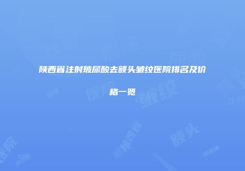 陕西省注射玻尿酸去额头皱纹医院排名及价格一览
