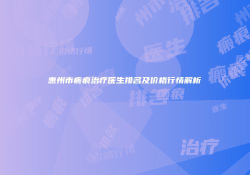 惠州市瘢痕治疗医生排名及价格行情解析