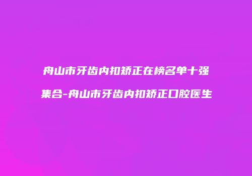 舟山市牙齿内扣矫正在榜名单十强集合-舟山市牙齿内扣矫正口腔医生