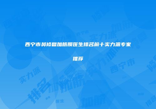 西宁市鼻修复加筋膜医生排名前十实力派专家推荐
