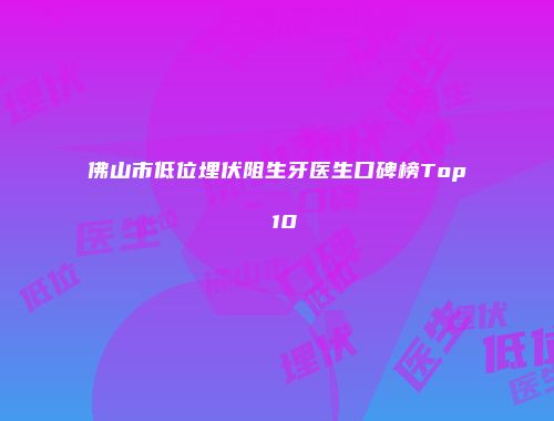 佛山市低位埋伏阻生牙医生口碑榜Top 10