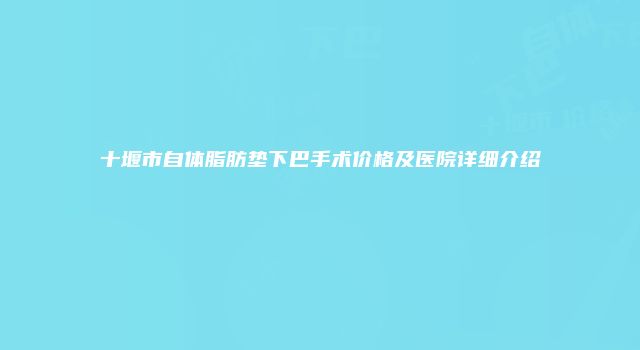 十堰市自体脂肪垫下巴手术价格及医院详细介绍