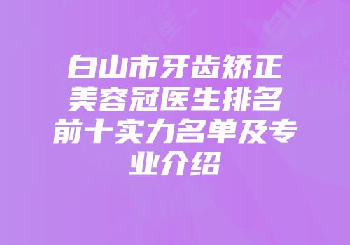 白山市牙齿矫正美容冠医生排名前十实力名单及专业介绍